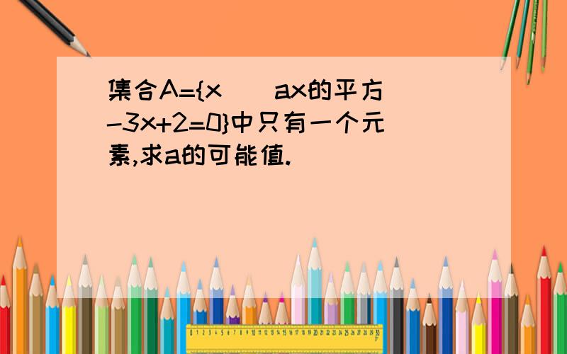 集合A={x | ax的平方-3x+2=0}中只有一个元素,求a的可能值.