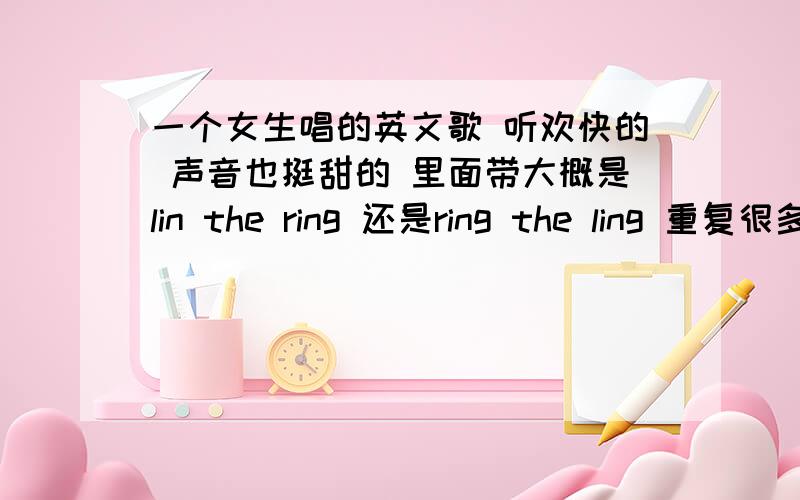 一个女生唱的英文歌 听欢快的 声音也挺甜的 里面带大概是lin the ring 还是ring the ling 重复很多遍