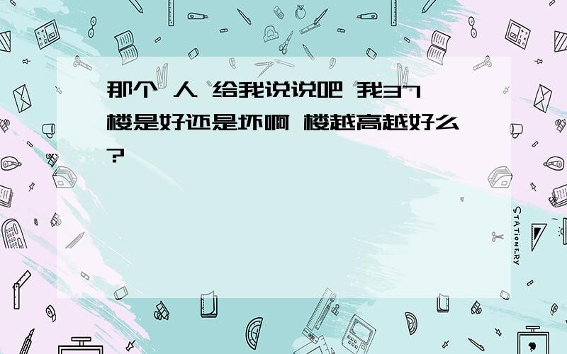 那个 人 给我说说吧 我37楼是好还是坏啊 楼越高越好么?