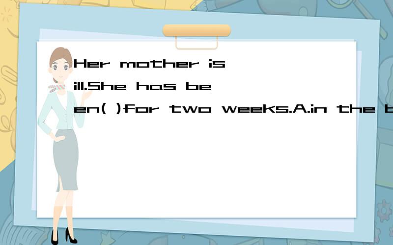 Her mother is ill.She has been( )for two weeks.A.in the bed B.on the bed C.in bed D.on bed