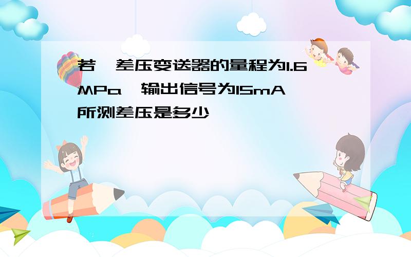 若一差压变送器的量程为1.6MPa,输出信号为15mA,所测差压是多少