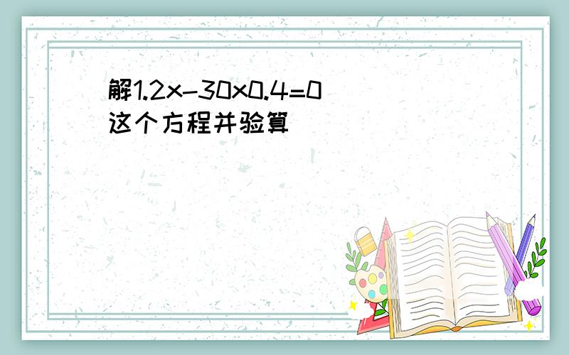 解1.2x-30x0.4=0这个方程并验算