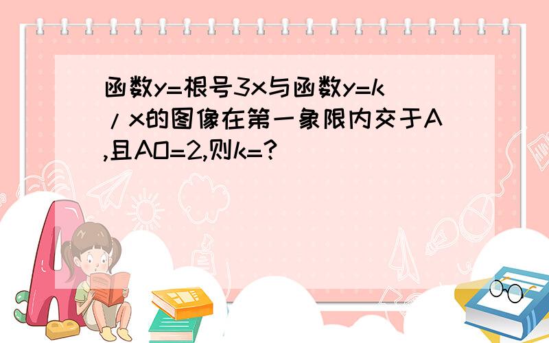 函数y=根号3x与函数y=k/x的图像在第一象限内交于A,且AO=2,则k=?