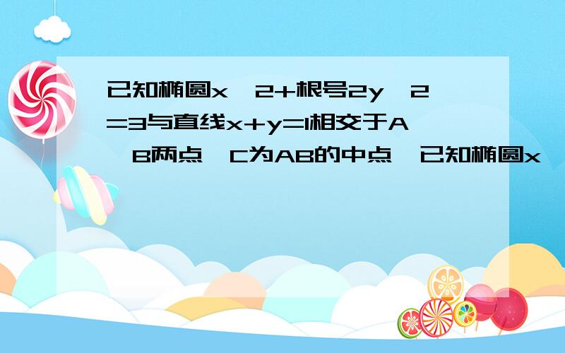 已知椭圆x^2+根号2y^2=3与直线x+y=1相交于A,B两点,C为AB的中点,已知椭圆x^2+根号2y^2=3与直线x+y=1相交于A,B两点,C为AB的中点,求：（1）AB的弦长；（2）直线OC的斜率.（请附带过程,