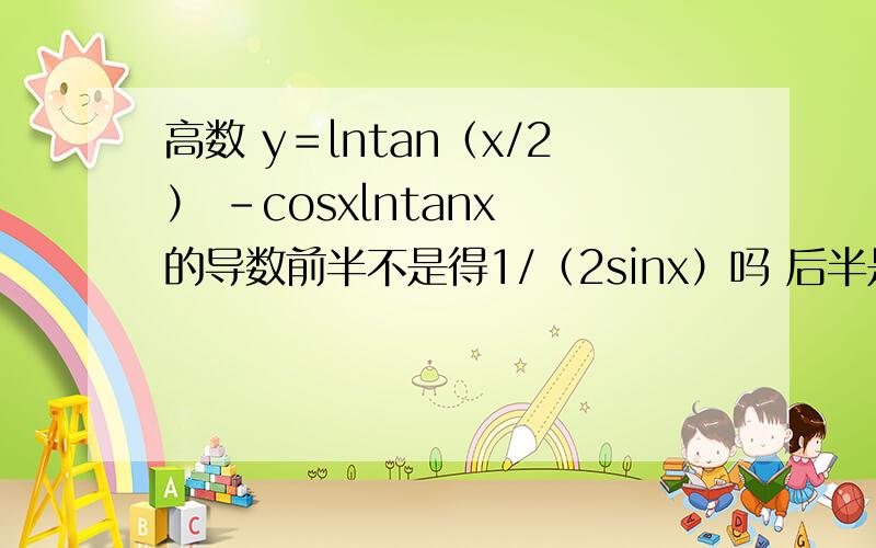 高数 y＝lntan（x/2） -cosxlntanx 的导数前半不是得1/（2sinx）吗 后半是sinxlntanx -1/sinx吗?但是答案怎么只有sinxlntanx呢?