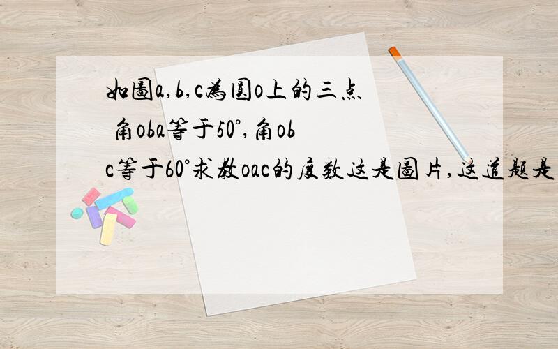 如图a,b,c为圆o上的三点 角oba等于50°,角obc等于60°求教oac的度数这是图片,这道题是在困饶我好长时间!