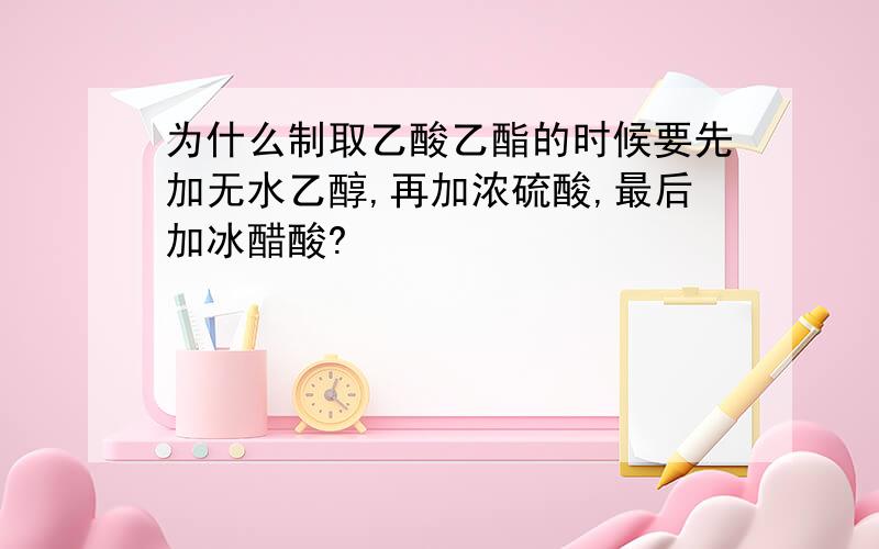 为什么制取乙酸乙酯的时候要先加无水乙醇,再加浓硫酸,最后加冰醋酸?