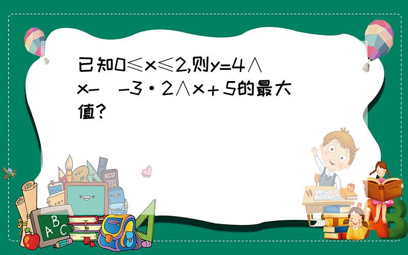 已知0≤x≤2,则y=4∧(x-)-3·2∧x＋5的最大值?