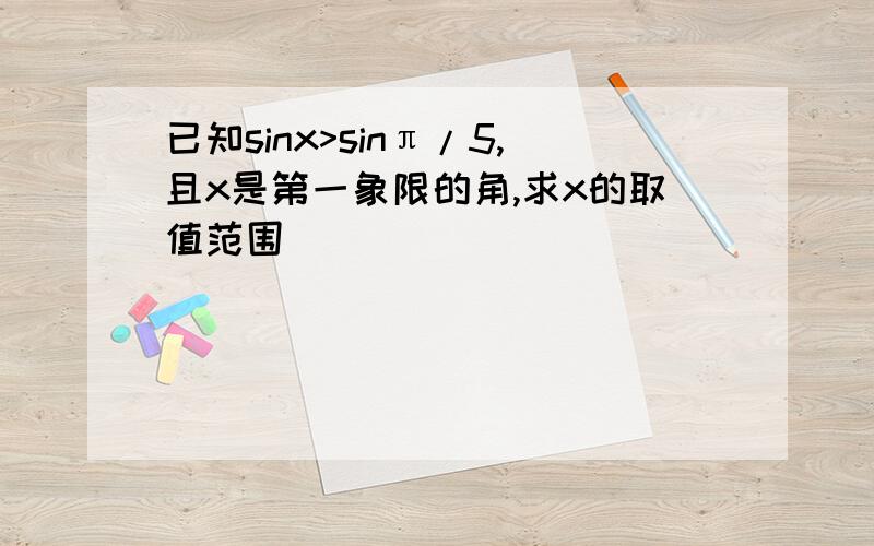 已知sinx>sinπ/5,且x是第一象限的角,求x的取值范围