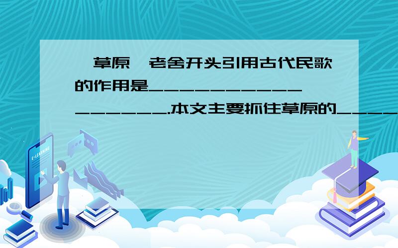 《草原》老舍开头引用古代民歌的作用是________________.本文主要抓住草原的___________这一特征,从______,______,______三方面展开描写.面对草原风光,