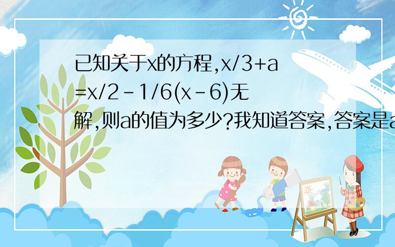 已知关于x的方程,x/3+a=x/2-1/6(x-6)无解,则a的值为多少?我知道答案,答案是a不等于1时,急