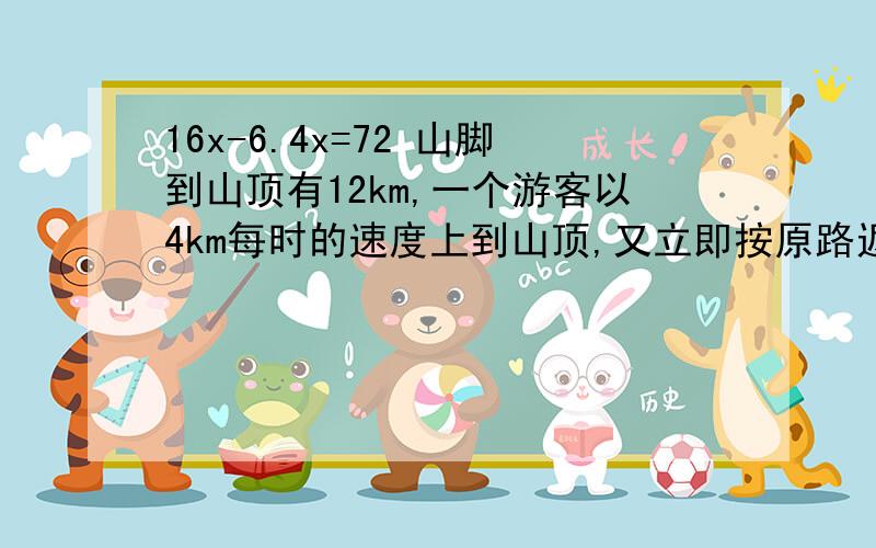 16x-6.4x=72 山脚到山顶有12km,一个游客以4km每时的速度上到山顶,又立即按原路返回,已知他上下山的平均速度是4.8km每小时.求这位游客下山所用的时间.