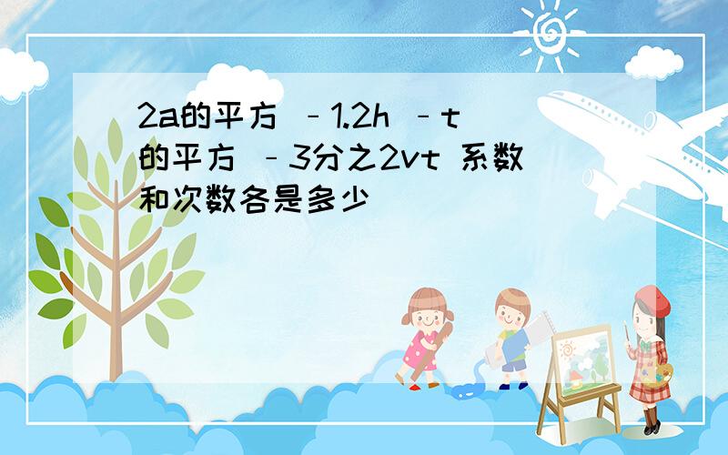 2a的平方 ﹣1.2h ﹣t的平方 ﹣3分之2vt 系数和次数各是多少