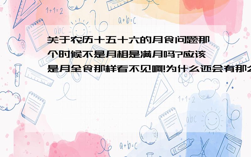 关于农历十五十六的月食问题那个时候不是月相是满月吗?应该是月全食那样看不见啊!为什么还会有那么大的月亮高高挂起呢?