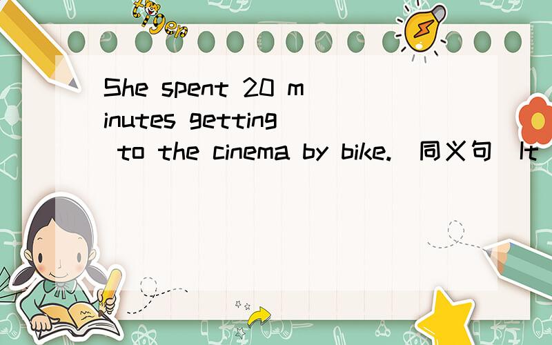 She spent 20 minutes getting to the cinema by bike.(同义句)It_________________.