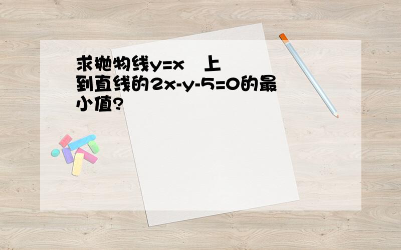 求抛物线y=x²上到直线的2x-y-5=0的最小值?