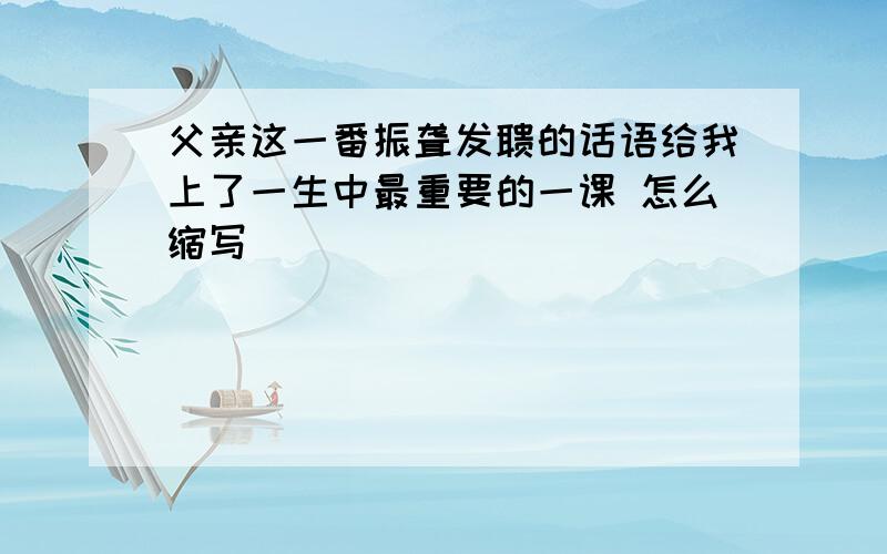 父亲这一番振聋发聩的话语给我上了一生中最重要的一课 怎么缩写