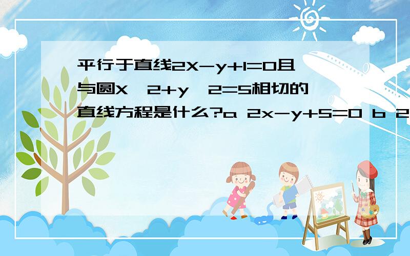 平行于直线2X-y+1=0且与圆X^2+y^2=5相切的直线方程是什么?a 2x-y+5=0 b 2x-y-5=0 c 2x-y+5=0或2x-y+5=0d 2x+y+5=0或2x-y+5=0