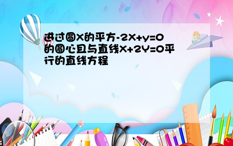 进过圆X的平方-2X+y=0的圆心且与直线X+2Y=0平行的直线方程