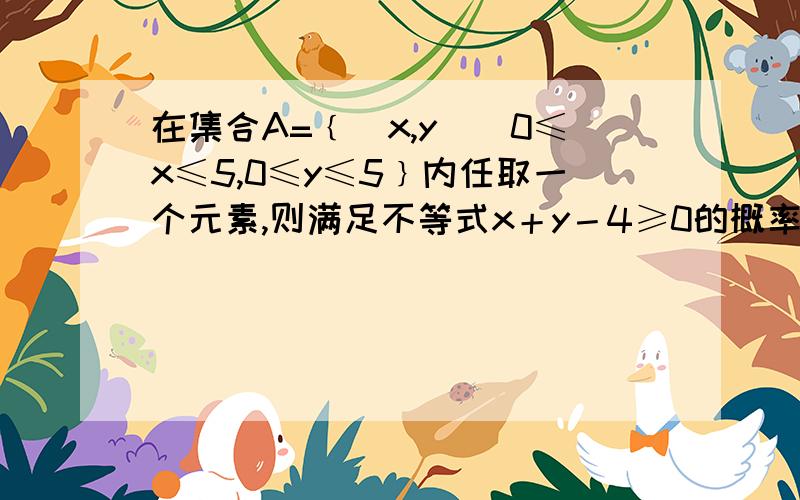 在集合A=﹛(x,y)|0≤x≤5,0≤y≤5﹜内任取一个元素,则满足不等式x＋y－4≥0的概率是