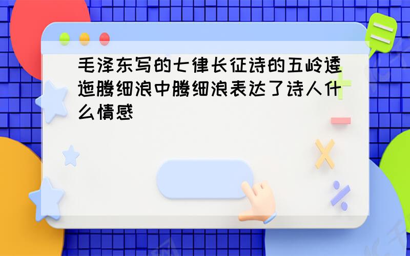 毛泽东写的七律长征诗的五岭逶迤腾细浪中腾细浪表达了诗人什么情感