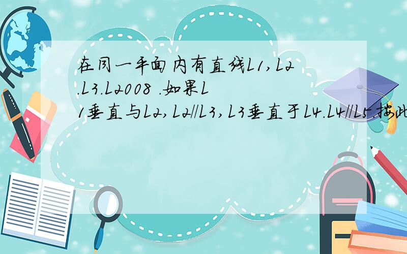 在同一平面内有直线L1,L2.L3.L2008 .如果L1垂直与L2,L2//L3,L3垂直于L4.L4//L5.按此规律下去,请你判断L1与L2008的关系,并说明理由.