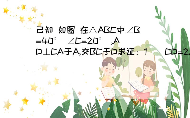 已知 如图 在△ABC中∠B=40° ∠C=20° ,AD⊥CA于A,交BC于D求证：1    CD=2AB（提示,取CD中点E,连结AE）2  若将“∠B=40° ∠C=20°“改为”∠B=50° ∠C=25°“,（1）的结论还成立吗?3  ∠B与∠C满足何种数量