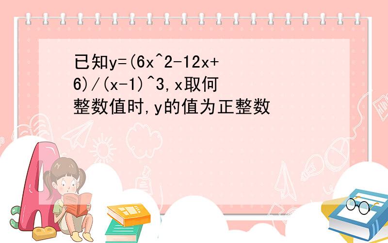 已知y=(6x^2-12x+6)/(x-1)^3,x取何整数值时,y的值为正整数