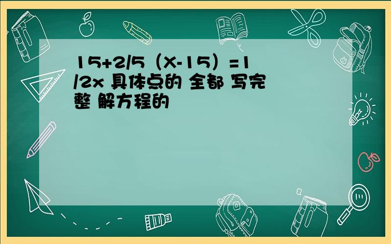 15+2/5（X-15）=1/2x 具体点的 全都 写完整 解方程的