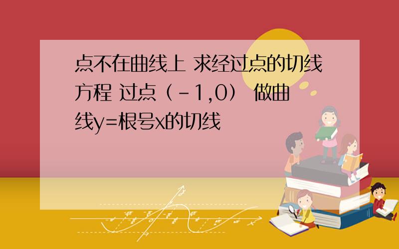 点不在曲线上 求经过点的切线方程 过点（-1,0） 做曲线y=根号x的切线