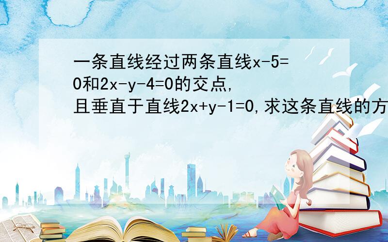 一条直线经过两条直线x-5=0和2x-y-4=0的交点,且垂直于直线2x+y-1=0,求这条直线的方程.