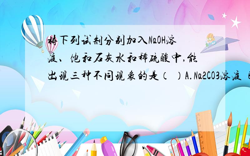 将下列试剂分别加入NaOH溶液、饱和石灰水和稀硫酸中,能出现三种不同现象的是（ ）A.Na2CO3溶液  B.紫色石蕊溶液 C.CuCl2溶液  D.NaCl溶液    求详细解析 谢!