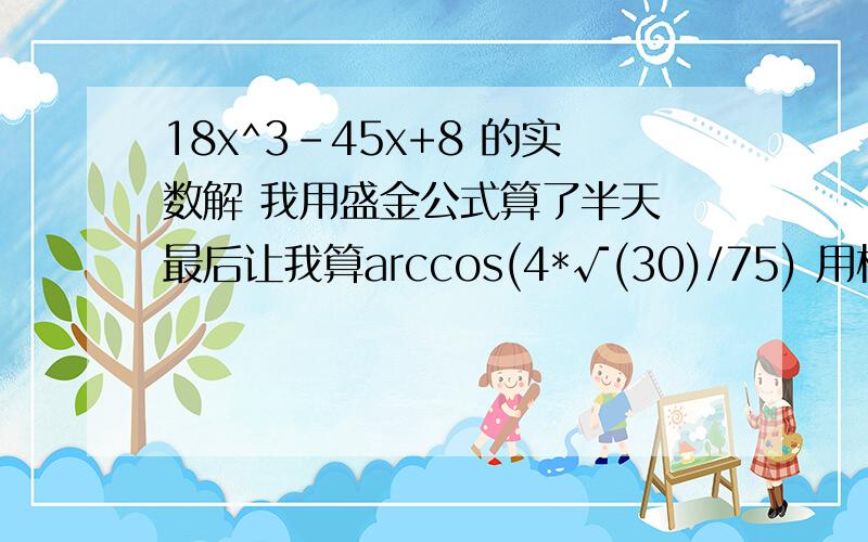 18x^3-45x+8 的实数解 我用盛金公式算了半天 最后让我算arccos(4*√(30)/75) 用根号表示哈…… 别用小数 小数我算出个1.6634833833423830186525931281682