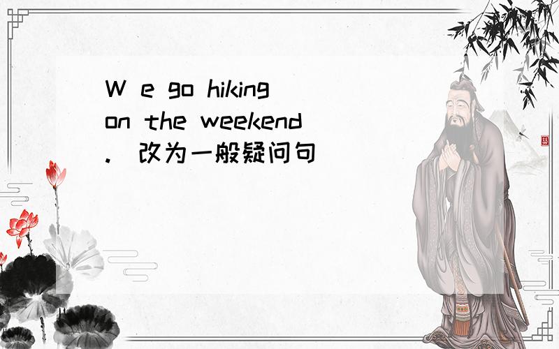 W e go hiking on the weekend.(改为一般疑问句)