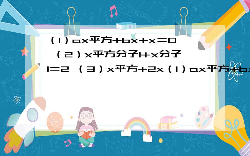 （1）ax平方+bx+x＝0 （2）x平方分子1+x分子1＝2 （3）x平方+2x（1）ax平方+bx+x＝0 （2）x平方分子1+x分子1＝2 （3）x平方+2x＝x平方—1 （4）3（x+1）的平方＝2（x+1）中哪个是关于x的一元二次方程