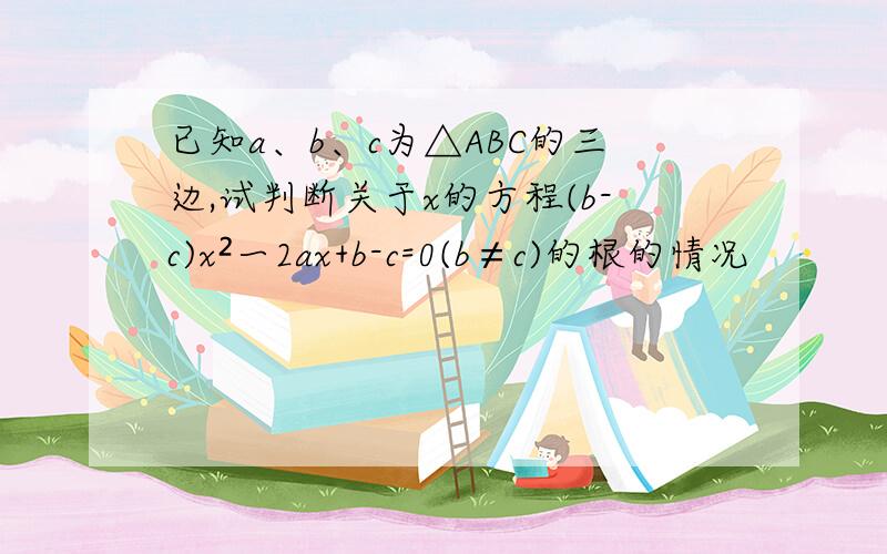 已知a、b、c为△ABC的三边,试判断关于x的方程(b-c)x²一2ax+b-c=0(b≠c)的根的情况