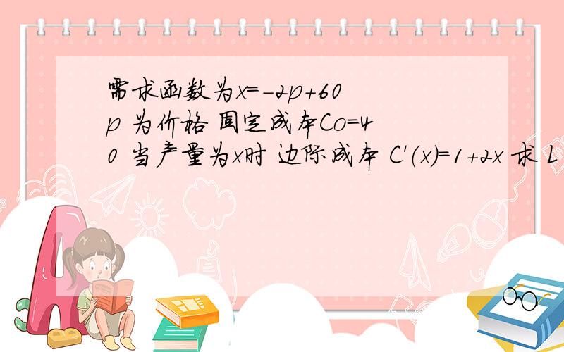 需求函数为x=-2p+60 p 为价格 固定成本Co=40 当产量为x时 边际成本 C'（x)=1+2x 求 L(X)和求x为多少时的 最大利润