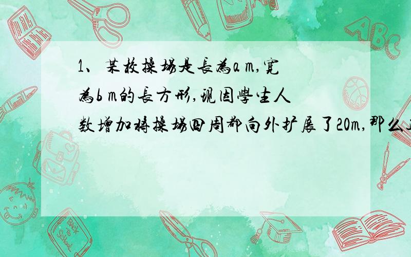 1、某校操场是长为a m,宽为b m的长方形,现因学生人数增加将操场四周都向外扩展了20m,那么这个操场的面积比原来增加了______㎡2、一辆汽车在笔直的公路上行驶,两次拐弯后仍在原来的方向上