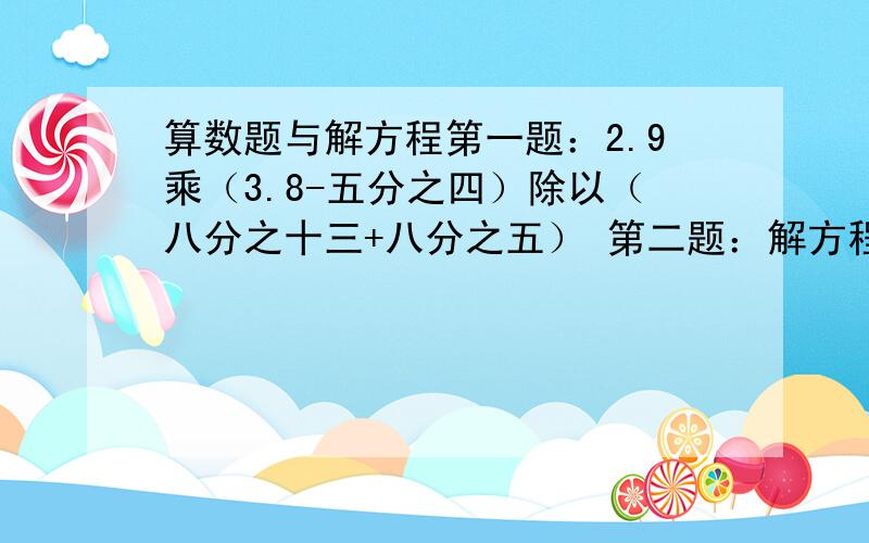 算数题与解方程第一题：2.9乘（3.8-五分之四）除以（八分之十三+八分之五） 第二题：解方程：7.2乘8-10X＝3.6 第三题：解方程：1+五分之四X＝72乘九分之一