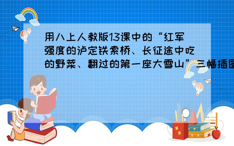 用八上人教版13课中的“红军强度的泸定铁索桥、长征途中吃的野菜、翻过的第一座大雪山”三幅插图编一道题“新课程课后练习与评价——历史”中的题目