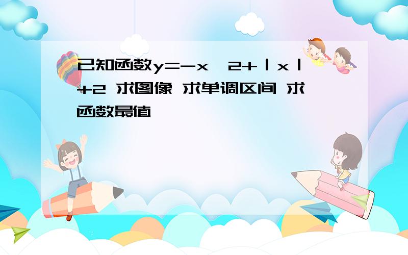 已知函数y=-x^2+｜x｜+2 求图像 求单调区间 求函数最值