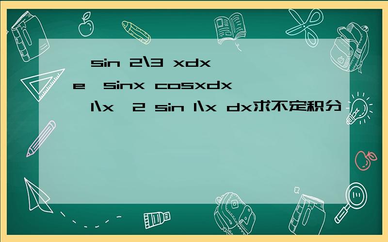 ∫sin 2\3 xdx,∫e^sinx cosxdx,∫1\x^2 sin 1\x dx求不定积分