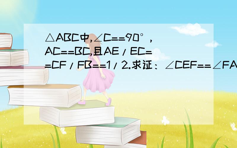 △ABC中,∠C==90°,AC==BC,且AE/EC==CF/FB==1/2.求证：∠CEF==∠FAB.图画的不好,勿喷