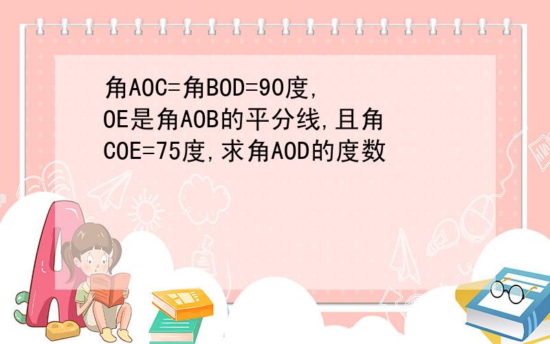 角AOC=角BOD=90度,OE是角AOB的平分线,且角COE=75度,求角AOD的度数