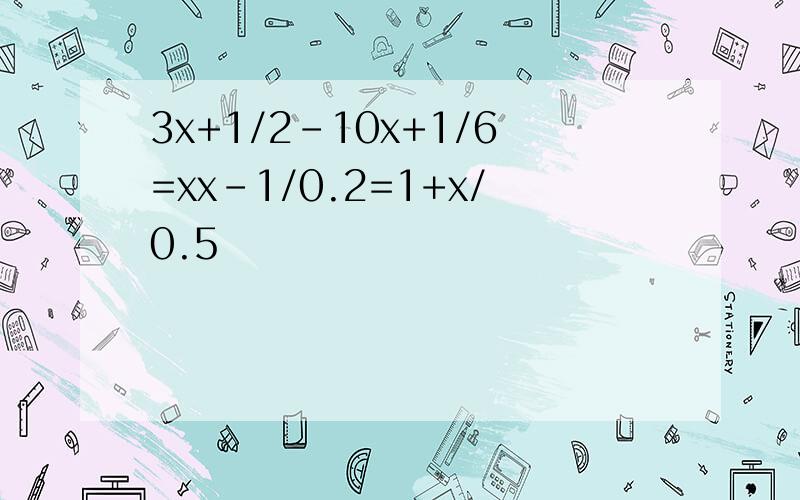 3x+1/2-10x+1/6=xx-1/0.2=1+x/0.5