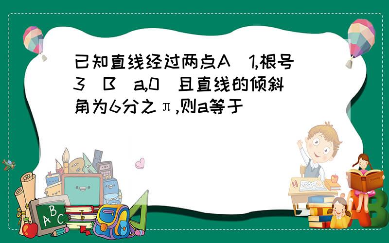 已知直线经过两点A(1,根号3)B(a,0)且直线的倾斜角为6分之π,则a等于