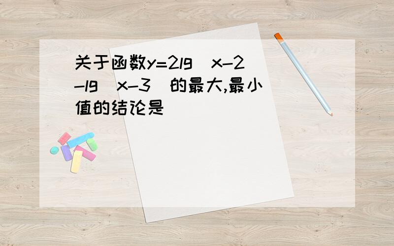 关于函数y=2lg(x-2)-lg(x-3)的最大,最小值的结论是