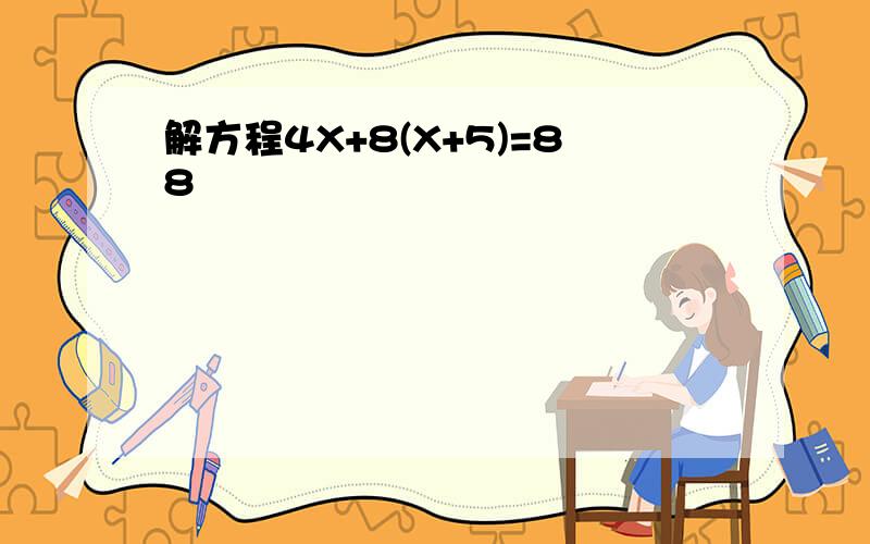 解方程4X+8(X+5)=88