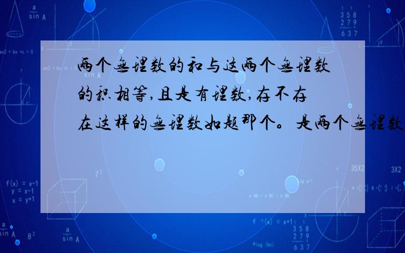 两个无理数的和与这两个无理数的积相等,且是有理数,存不存在这样的无理数如题那个。是两个无理数。1是有理数。