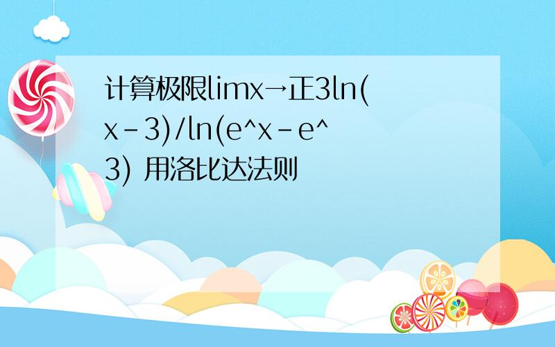 计算极限limx→正3ln(x-3)/ln(e^x-e^3) 用洛比达法则